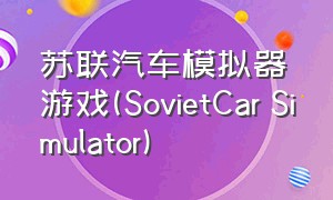 苏联汽车模拟器游戏(SovietCar Simulator)