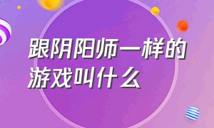 跟阴阳师一样的游戏叫什么（跟阴阳师一样的游戏叫什么来着）