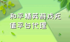 和平精英游戏充值平台代理（和平精英充值入口官网）