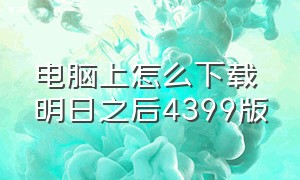 电脑上怎么下载明日之后4399版