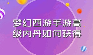 梦幻西游手游高级内丹如何获得（梦幻西游手游高级内丹合成测试）