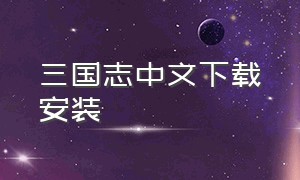 三国志中文下载安装（三国志中文下载安装最新版）