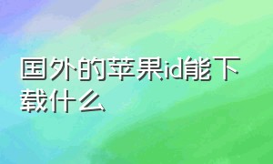 国外的苹果id能下载什么（美国的苹果id下载软件是国内的吗）