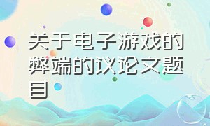 关于电子游戏的弊端的议论文题目