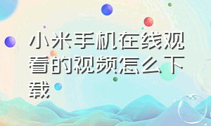 小米手机在线观看的视频怎么下载（小米手机怎么下载视频号）