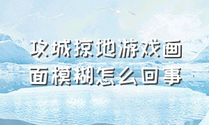 攻城掠地游戏画面模糊怎么回事