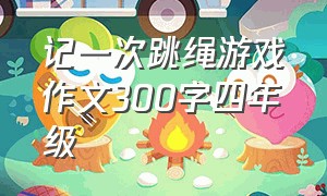 记一次跳绳游戏作文300字四年级