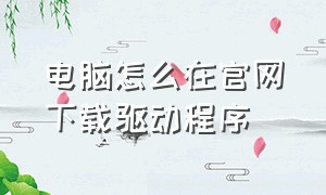 电脑怎么在官网下载驱动程序