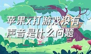 苹果x打游戏没有声音是什么问题