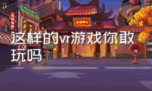 这样的vr游戏你敢玩吗