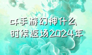 cf手游幻神什么时候返场2024年