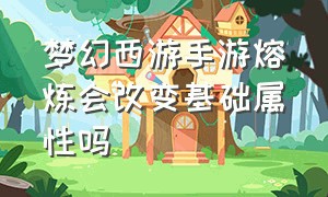 梦幻西游手游熔炼会改变基础属性吗