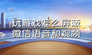 玩游戏怎么屏蔽微信语音和视频