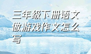 三年级下册语文做游戏作文怎么写