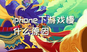 iphone下游戏慢什么原因（苹果下载游戏为什么特别慢）