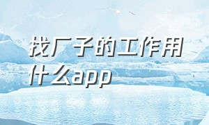 找厂子的工作用什么app（找厂里的工作用什么软件）