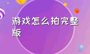 游戏怎么拍完整版（游戏怎么拍完整版视频教程）