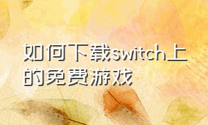 如何下载switch上的免费游戏（switch免费游戏下载了就能玩吗）