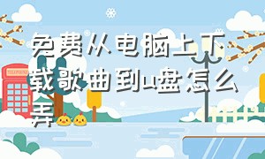 免费从电脑上下载歌曲到u盘怎么弄（免费从电脑上下载歌曲到u盘怎么弄出来）