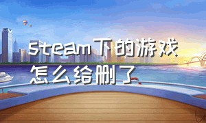 steam下的游戏怎么给删了