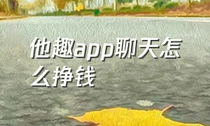 他趣app聊天怎么挣钱（他趣app聊天 为什么要收费）