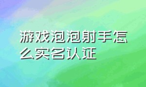 游戏泡泡射手怎么实名认证（泡泡射手游戏视频链接怎么做）