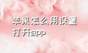 苹果怎么用设置打开app（苹果怎么设置打开app方式）