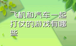 飞机和汽车一起打仗的游戏有哪些