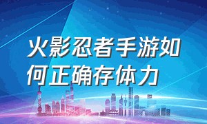 火影忍者手游如何正确存体力（火影忍者手游该如何快速消耗体力）