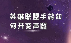 英雄联盟手游如何开变声器（英雄联盟手游变声器实时变声软件）