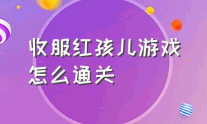 收服红孩儿游戏怎么通关（如何无伤通关红孩儿隐藏关卡）