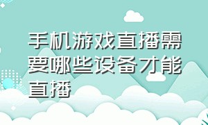 手机游戏直播需要哪些设备才能直播