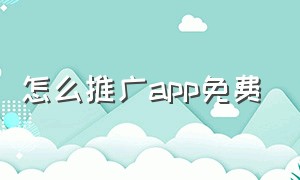 怎么推广app免费（app怎么免费推广效果更好）