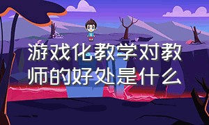 游戏化教学对教师的好处是什么