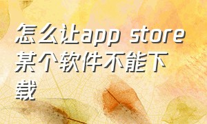 怎么让app store某个软件不能下载（app store已经下载的软件怎么消除）