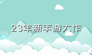 23年新手游大作（十大最新手游推荐）