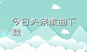 今日头条歌曲下载