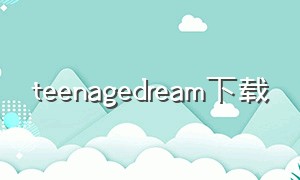teenagedream下载（teenage dream中文版）