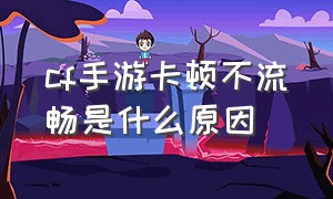 cf手游卡顿不流畅是什么原因