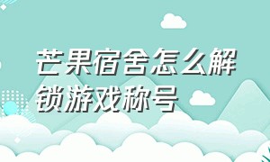 芒果宿舍怎么解锁游戏称号（芒果宿舍无限金币怎么搞）