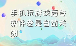 手机玩游戏后台软件老是自动关闭