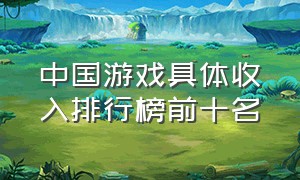 中国游戏具体收入排行榜前十名（中国游戏具体收入排行榜前十名）