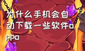 为什么手机会自动下载一些软件oppo（为什么oppo会自动下载软件并跳转）