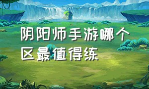 阴阳师手游哪个区最值得练