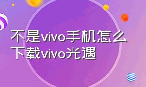 不是vivo手机怎么下载vivo光遇（vivo低配手机怎么下载光遇）