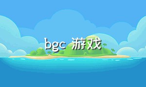 bgc 游戏（bgc游戏注册）