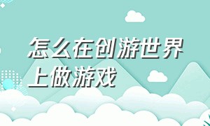 怎么在创游世界上做游戏（在创游世界怎么做优质游戏）