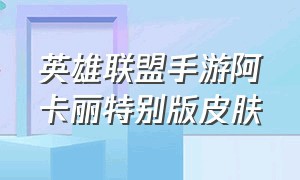 英雄联盟手游阿卡丽特别版皮肤（英雄联盟手游阿卡丽特别版皮肤多少钱）