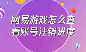 网易游戏怎么查看账号注销进度