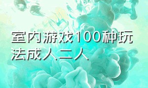 室内游戏100种玩法成人二人（室内游戏100种玩法40分钟左右）